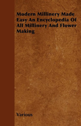 Modern Millinery Made Easy an Encyclopedia of All Millinery and Flower Making - 9781446501221