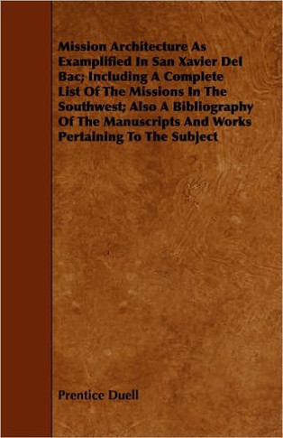 Mission Architecture As Examplified In San Xavier Del Bac; Including A Complete List Of The Missions In The Southwest; Also A Bibliography Of The Manu