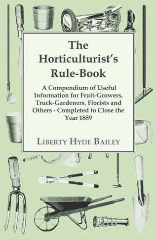 The Horticulturist's Rule-Book - A Compendium of Useful Information for Fruit-Growers, Truck-Gardeners, Florists and Others - Completed to Close the Y