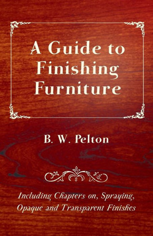 A Guide to Finishing Furniture - Including Chapters on, Spraying, Opaque and Transparent Finishes