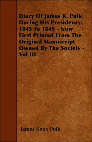 Diary of James K. Polk During His Presidency, 1845 to 1849 - Now First Printed from the Original Manuscript Owned by the Society - Vol III