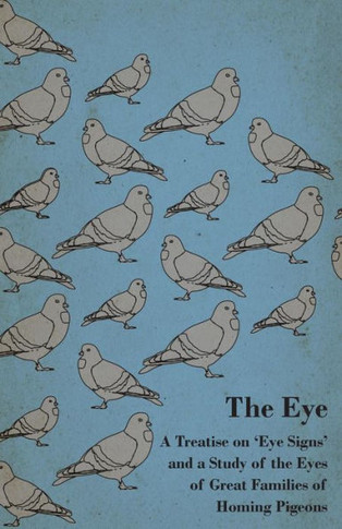 The Eye - A Treatise on 'Eye Signs' and a Study of the Eyes of Great Families of Homing Pigeons - 9781445511269