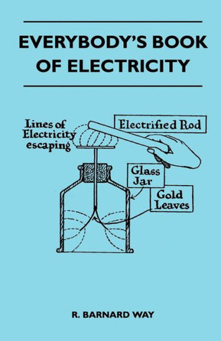 Everybody's Book Of Electricity - A First Introduction To The Principles Of Electricity And A Simple Explanation Of Modern Electrical Appliances And M