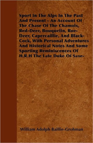 Sport In The Alps In The Past And Present - An Account Of The Chase Of The Chamois, Red-Deer, Bouquetin, Roe-Deer, Capercaillie, And Black-Cock, With