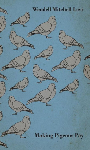 Making Pigeons Pay - A Manual of Practical Information on the Management, Selection, Breeding, Feeding, and Marketing of Pigeons - 9781446504871