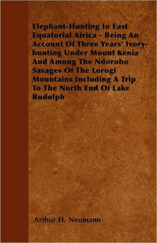 Elephant-Hunting In East Equatorial Africa: Being An Account Of Three Years' Ivory-hunting Under Mount Kenia And Among The Ndorobo Savages Of The Loro