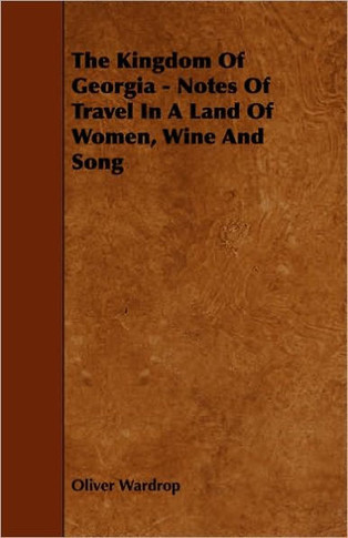 The Kingdom Of Georgia - Notes Of Travel In A Land Of Women, Wine And Song