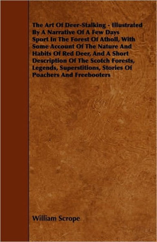 The Art of Deer-Stalking - Illustrated by a Narrative of a Few Days Sport in the Forest of Atholl, with Some Account of the Nature and Habits of Red D