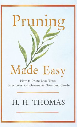 Pruning Made Easy - How to Prune Rose Trees, Fruit Trees and Ornamental Trees and Shrubs - 9781446504536