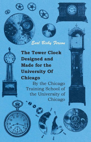 The Tower Clock Designed and Made for the University Of Chicago - By the Chicago Training School of the University of Chicago