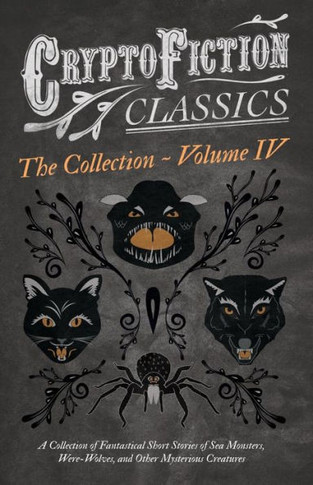 Cryptofiction - Volume IV. A Collection of Fantastical Short Stories of Sea Monsters, Dangerous Insects, and Other Mysterious Creatures (Cryptofiction