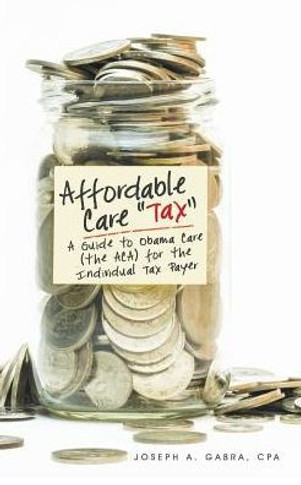 Affordable Care "Tax"": A Guide to Obama Care (the ACA) for the Individual Tax Payer"