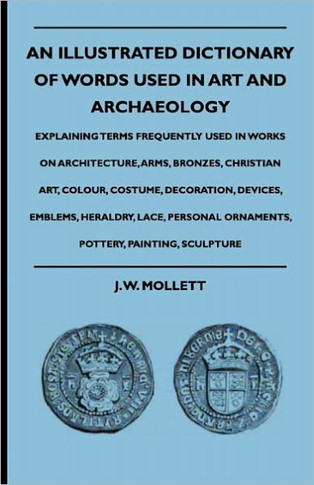 An Illustrated Dictionary Of Words Used In Art And Archaeology - Explaining Terms Frequently Used In Works On Architecture, Arms, Bronzes, Christian A - 9781444653380