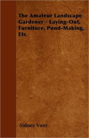 The Amateur Landscape Gardener - Laying-Out, Furniture, Pond-Making, Etc. - 9781445511177
