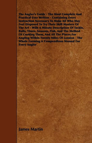 The Angler's Guide - The Most Complete And Practical Ever Written - Containing Every Instruction Necessary To Make All Who May Feel Disposed To Try Th - 9781444641820