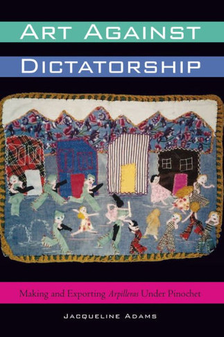 Art Against Dictatorship: Making and Exporting Arpilleras Under Pinochet