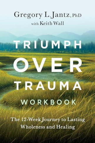 Triumph Over Trauma Workbook: The 12-Week Journey To Lasting Wholeness And Healing