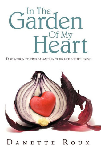 In the Garden of My Heart: Take Action to Find Balance in Your Life Before Crisis - 9781452560410