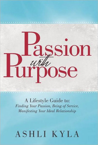 Passion with Purpose: A Lifestyle Guide To: Finding Your Passion, Being of Service, Manifesting Your Ideal Relationship - 9781452543994