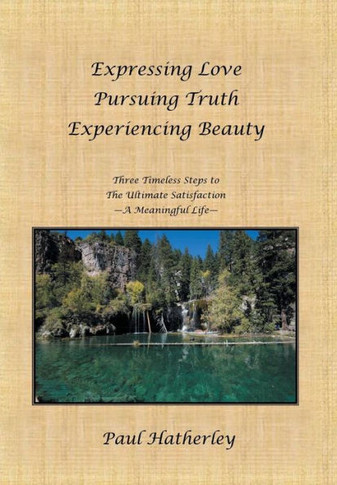 Expressing Love--Pursuing Truth--Experiencing Beauty: Timeless Steps to the Ultimate Satisfaction--A Meaningful Life - 9781452535869