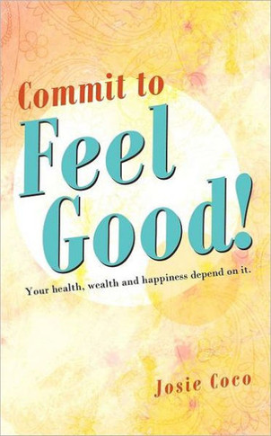 Commit to Feel Good!: Your Health, Wealth and Happiness Depend on It.