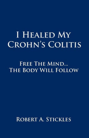 I Healed My Crohn's Colitis: Free the Mind, the Body Will Follow - 9781452542683