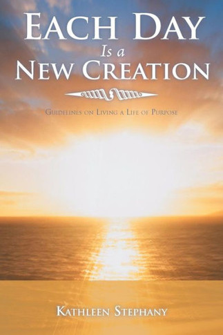 Each Day Is a New Creation: Guidelines on Living a Life of Purpose - 9781452564050