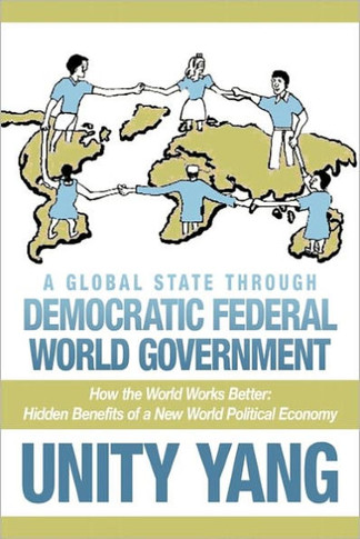 A Global State Through Democratic Federal World Government: How the World Works Better Hidden Benefits of a New World Political Economy