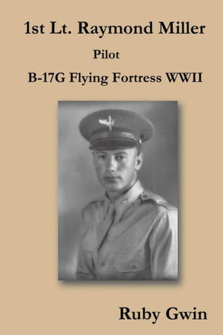 1st Lt. Raymond Miller Pilot: B-17g Flying Fortress WWII - 9781490718163