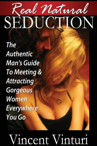 Real Natural Seduction: The Authentic Man's Guide To Meeting & Attracting Gorgeous Women Everywhere You Go