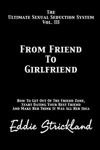 From Friend to Girlfriend: The Ultimate Sexual Seduction System. How to Get Out of the Friend Zone, Start Dating Your Best Friend and Make Her Th