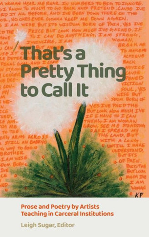 That's a Pretty Thing to Call It: Prose and Poetry by Artists Teaching in Carceral Institutions