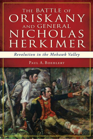 The Battle of Oriskany and General Nicholas Herkimer: Revolution in the Mohawk Valley