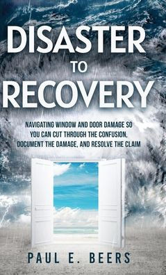 Disaster to Recovery: Navigating Window and Door Damage So You Can Cut Through the Confusion, Document the Damage, and Resolve the Claim