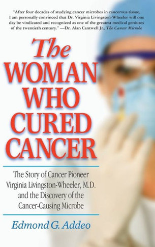 The Woman Who Cured Cancer: The Story of Cancer Pioneer Virginia Livingston-Wheeler, M.D., and the Discovery of the Cancer-Causing Microbe