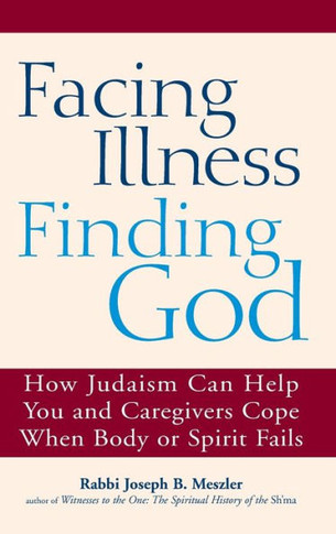 Facing Illness, Finding God: How Judaism Can Help You and Caregivers Cope When Body or Spirit Fails