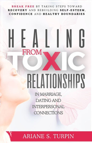 Healing from Toxic Relationships in Marriage, Dating, and Interpersonal Connections: Break Free by Taking Steps Toward Recovery and Rebuilding Self-Es