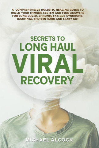Secrets to Long Haul Viral Recovery: A Comprehensive Holistic Healing Guide to Build Your Immune System and Find Answers for Long Covid, Chronic Fatig