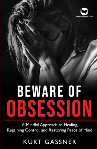 Beware Of Obsession: A Mindful Approach To Healing, Regaining Control, And Restoring Peace Of Mind