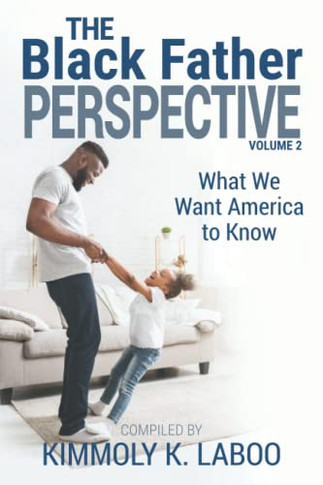 The Black Father Perspective Vol. 2 : What We Want America to Know