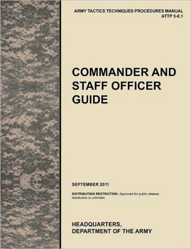 Commander and Staff Officer Guide: The Official U.S. Army Tactics, Techniques, and Procedures Manual Attp 5-0.1, September 2011