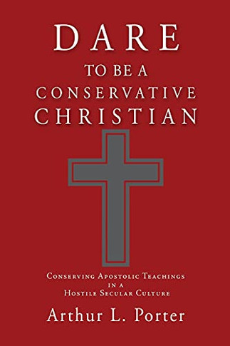 Dare To Be A Conservative Christian: Conserving Apostolic Teachings In A Hostile Secular Culture - 9781662819612