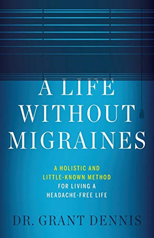 A Life Without Migraines: A Holistic And Little-Known Method For Living A Headache-Free Life