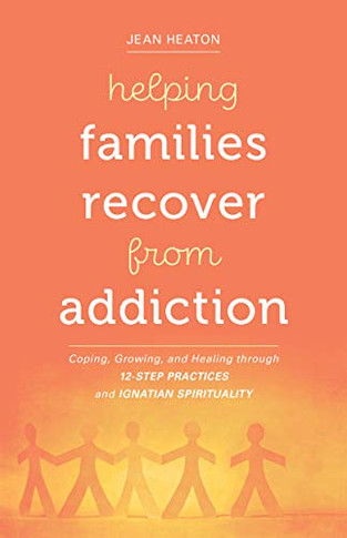 Helping Families Recover From Addiction: Coping, Growing, And Healing Through 12-Step Practices And Ignatian Spirituality