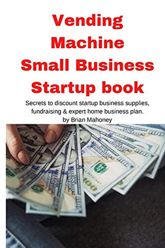 Vending Machine Small Business Startup Book : Secrets to Discount Startup Business Supplies, Fundraising & Expert Home Business Plan