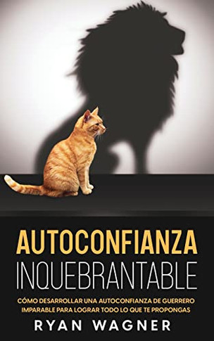 Autoconfianza Inquebrantable: Cómo Desarrollar Una Autoconfianza De Guerrero Imparable Para Lograr Todo Lo Que Te Propongas (Spanish Edition)