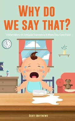 Why Do We Say That? 101 Idioms, Phrases, Sayings & Facts! A Brief History On Colloquial Expressions & Where They Come From!