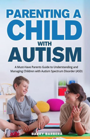 Parenting a Child with Autism: A Must-Have Parents Guide to Understanding and Managing Children with Autism Spectrum Disorder (ASD)