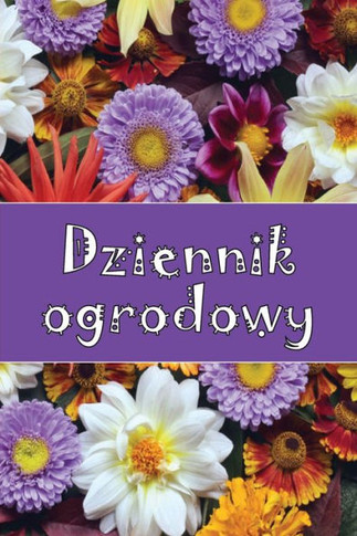 Dziennik Ogrodowy: Codzienny Opiekun Ogrodu Wewnetrznego I Zewnetrznego Dla Poczatkujacych I Zapalonych Ogrodników, Kwiaty, Owoce, Sadzenie Warzyw (Polish Edition)