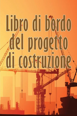 Libro Di Bordo Del Progetto Di Costruzione: Libro Giornaliero Di Cantiere Per Registrare La Forza Lavoro, I Compiti, Gli Orari, Il Rapporto Giornaliero Di Costruzione (Italian Edition)
